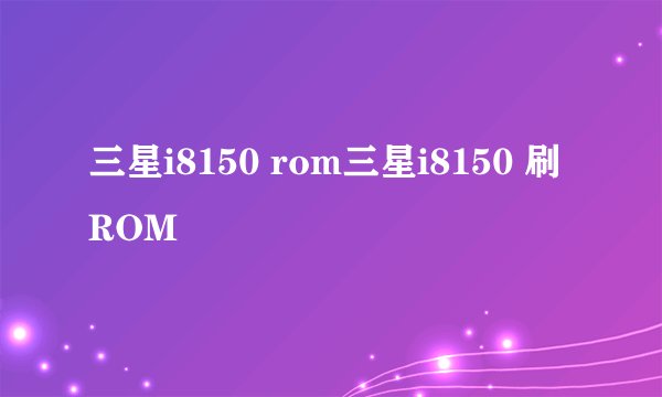 三星i8150 rom三星i8150 刷ROM
