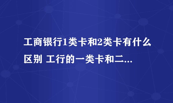 工商银行1类卡和2类卡有什么区别 工行的一类卡和二类卡有什么区别