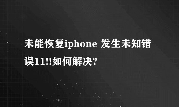未能恢复iphone 发生未知错误11!!如何解决?