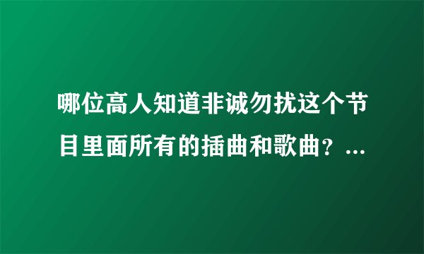 哪位高人知道非诚勿扰这个节目里面所有的插曲和歌曲？麻烦了！