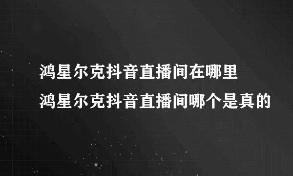 鸿星尔克抖音直播间在哪里 鸿星尔克抖音直播间哪个是真的