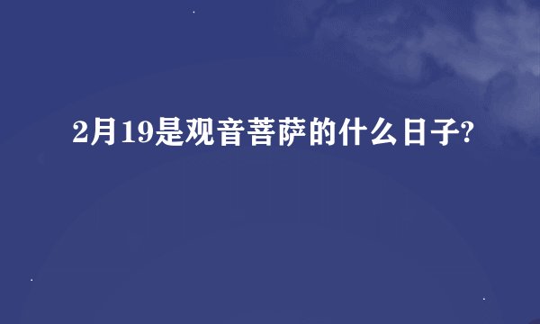 2月19是观音菩萨的什么日子?