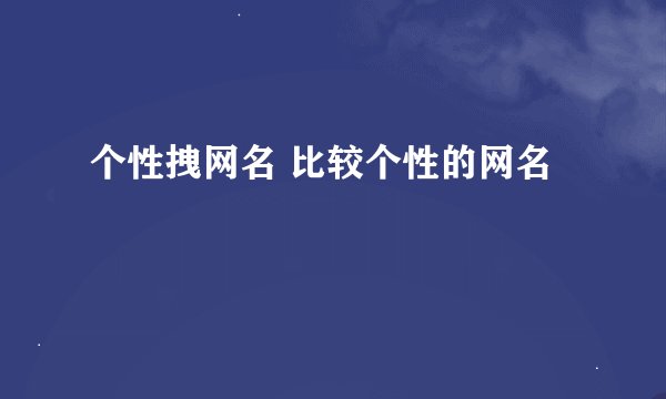 个性拽网名 比较个性的网名