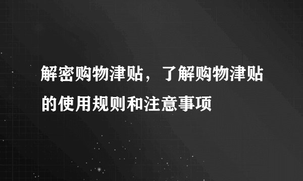 解密购物津贴，了解购物津贴的使用规则和注意事项