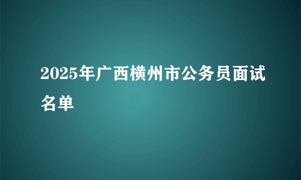 2025年广西横州市公务员面试名单