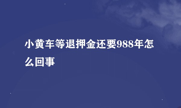 小黄车等退押金还要988年怎么回事