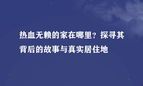 热血无赖的家在哪里？探寻其背后的故事与真实居住地