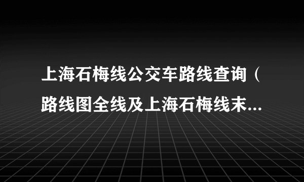 上海石梅线公交车路线查询（路线图全线及上海石梅线末班车几点及从石化汽车站到梅陇汽车站公交线路）