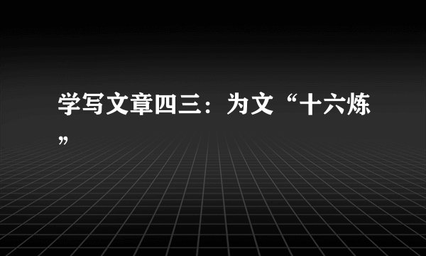 学写文章四三：为文“十六炼”