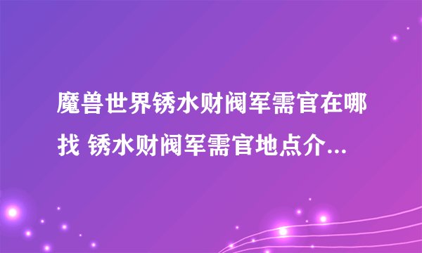 魔兽世界锈水财阀军需官在哪找 锈水财阀军需官地点介绍_魔兽世界
