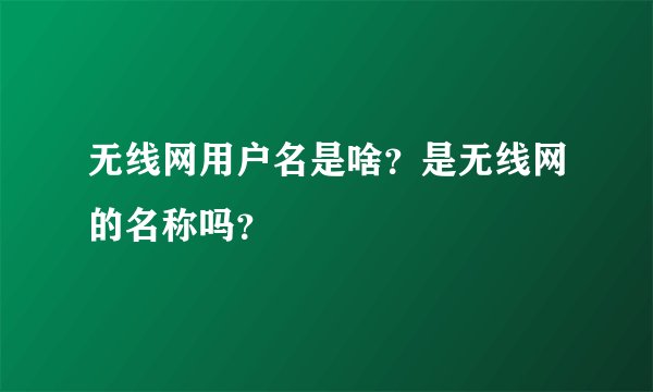 无线网用户名是啥?是无线网的名称吗?