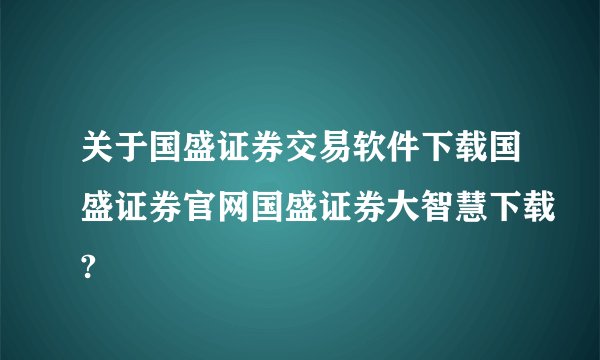 关于国盛证券交易软件下载国盛证券官网国盛证券大智慧下载?