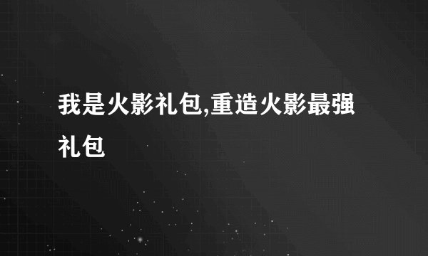 我是火影礼包,重造火影最强礼包