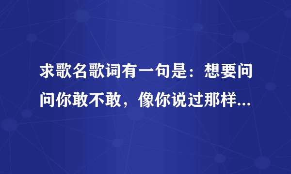 求歌名歌词有一句是：想要问问你敢不敢，像你说过那样的爱我，像我这样为爱痴狂…
