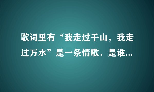 歌词里有“我走过千山，我走过万水”是一条情歌，是谁唱的？帮帮忙啊，大家！！