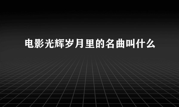 电影光辉岁月里的名曲叫什么