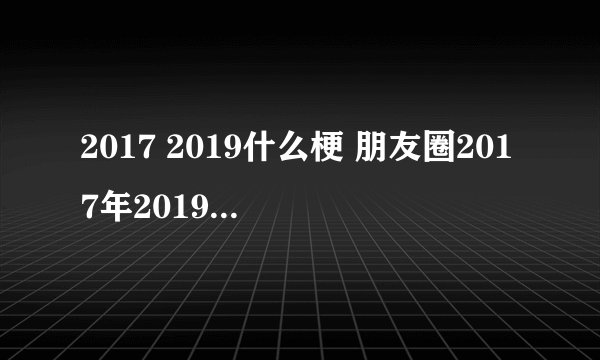 2017 2019什么梗 朋友圈2017年2019年梗由来