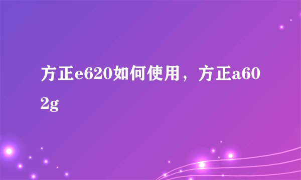 方正e620如何使用，方正a602g