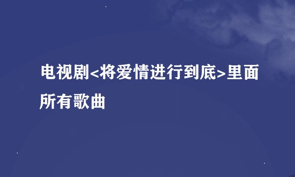 电视剧<将爱情进行到底>里面所有歌曲
