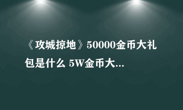 《攻城掠地》50000金币大礼包是什么 5W金币大礼包兑换码一览