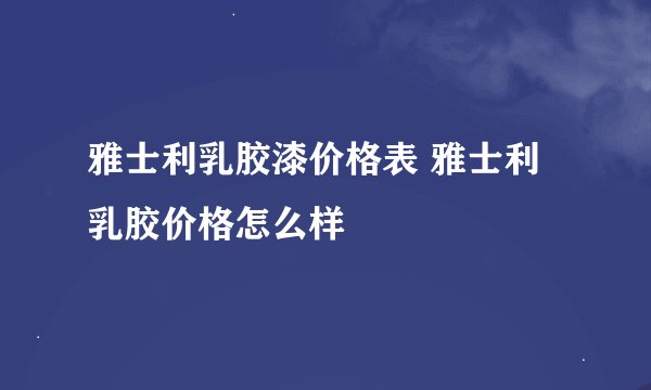雅士利乳胶漆价格表 雅士利乳胶价格怎么样