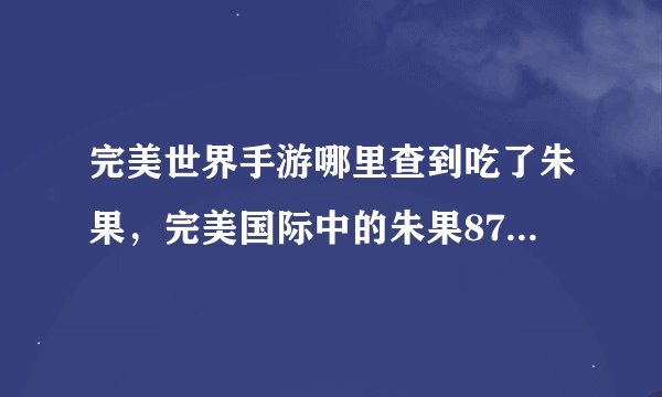 完美世界手游哪里查到吃了朱果，完美国际中的朱果87的妖精吃一个有什么变化朱果从哪弄