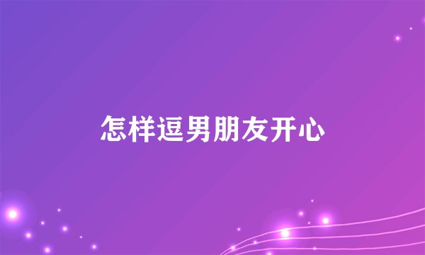 怎样逗男朋友开心