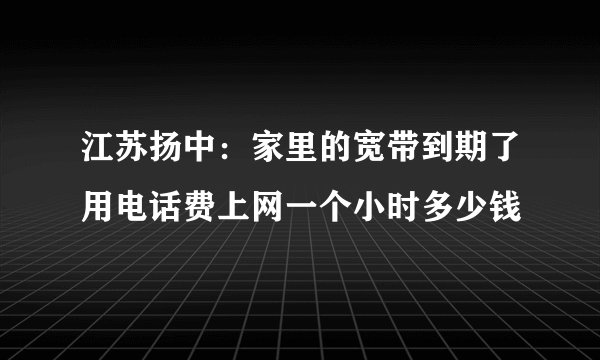 江苏扬中：家里的宽带到期了用电话费上网一个小时多少钱