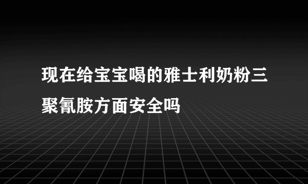 现在给宝宝喝的雅士利奶粉三聚氰胺方面安全吗