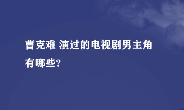 曹克难 演过的电视剧男主角有哪些?