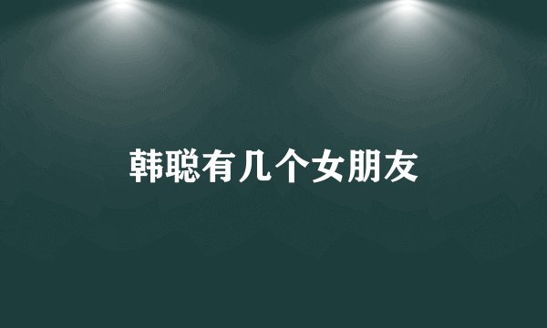 韩聪有几个女朋友
