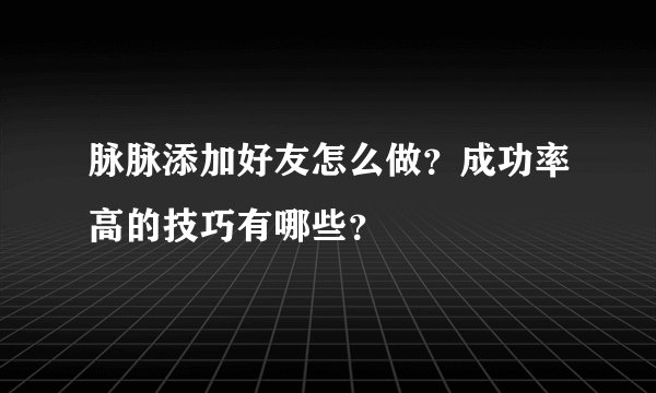 脉脉添加好友怎么做？成功率高的技巧有哪些？