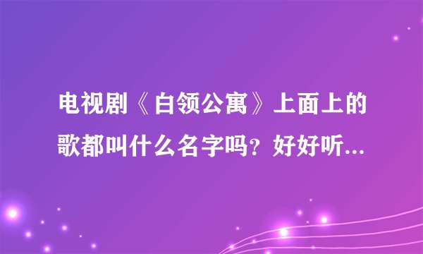 电视剧《白领公寓》上面上的歌都叫什么名字吗？好好听哦!!!