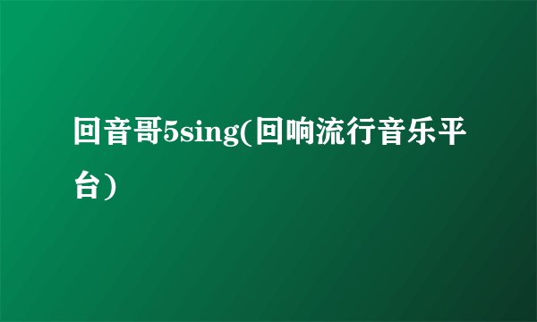 回音哥5sing(回响流行音乐平台)