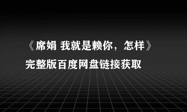 《席娟 我就是赖你,怎样》 完整版百度网盘链接获取