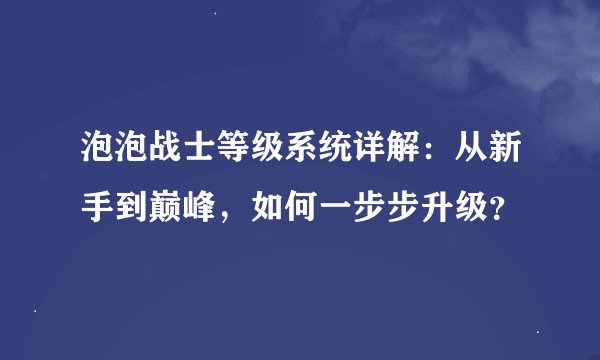 泡泡战士等级系统详解：从新手到巅峰，如何一步步升级？