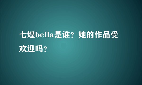 七煌bella是谁？她的作品受欢迎吗？