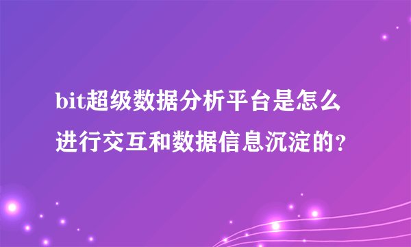 bit超级数据分析平台是怎么进行交互和数据信息沉淀的？