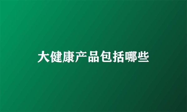 大健康产品包括哪些
