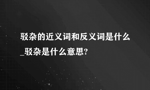 驳杂的近义词和反义词是什么_驳杂是什么意思?