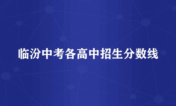 临汾中考各高中招生分数线