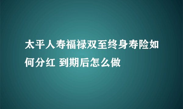 太平人寿福禄双至终身寿险如何分红 到期后怎么做