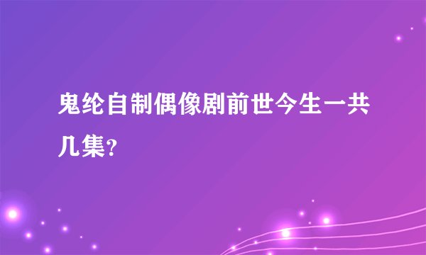 鬼纶自制偶像剧前世今生一共几集？