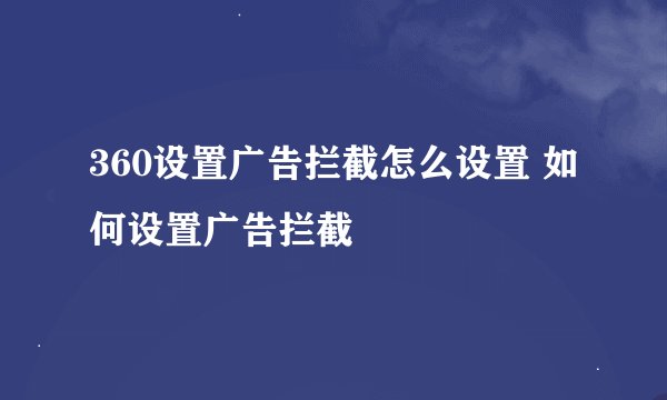 360设置广告拦截怎么设置 如何设置广告拦截