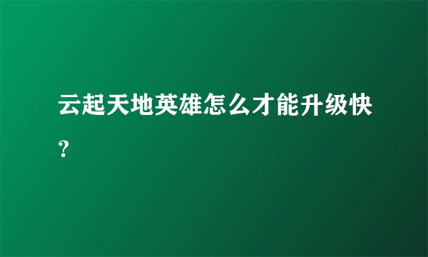 云起天地英雄怎么才能升级快？