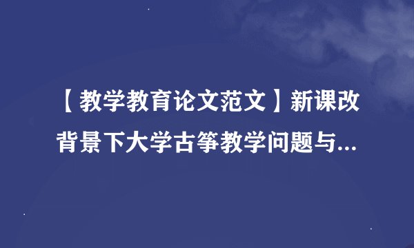 【教学教育论文范文】新课改背景下大学古筝教学问题与创新路径