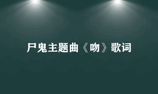 尸鬼主题曲《吻》歌词