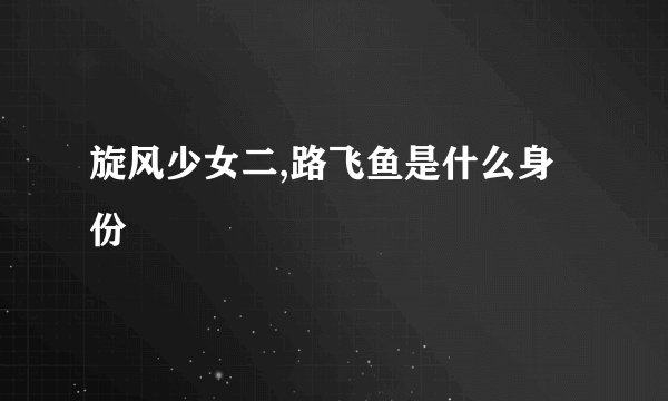 旋风少女二,路飞鱼是什么身份