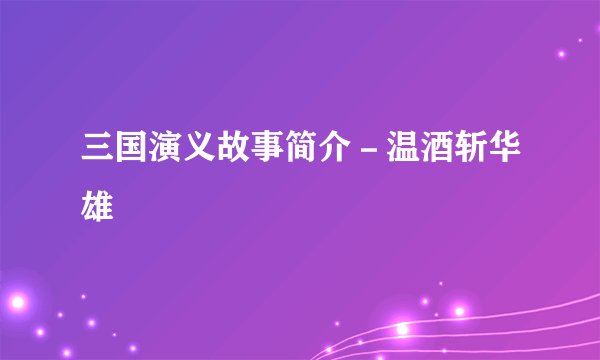 三国演义故事简介-温酒斩华雄