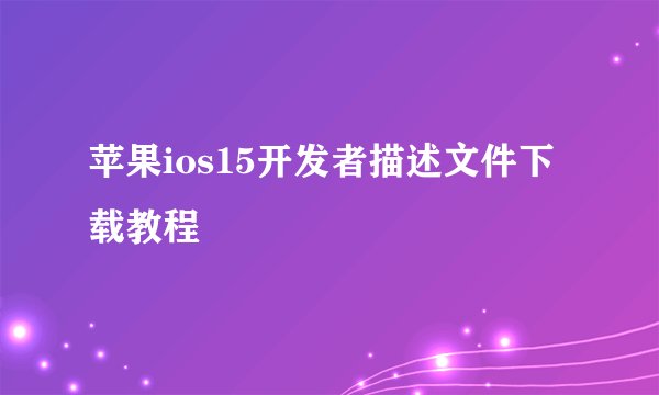 苹果ios15开发者描述文件下载教程